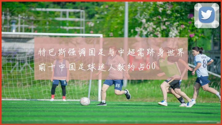 特巴斯强调国足与中超需跻身世界前十中国足球迷人数约占60