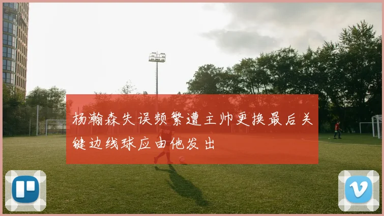 杨瀚森失误频繁遭主帅更换最后关键边线球应由他发出