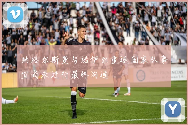 纳格尔斯曼与诺伊尔重返国家队事宜尚未进行最终沟通
