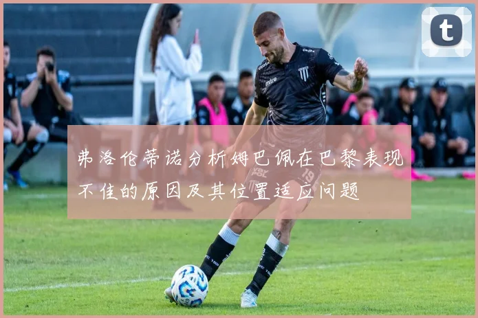 弗洛伦蒂诺分析姆巴佩在巴黎表现不佳的原因及其位置适应问题