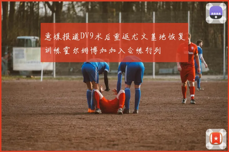 意媒报道DV9术后重返尤文基地恢复训练霍尔姆博加加入合练行列