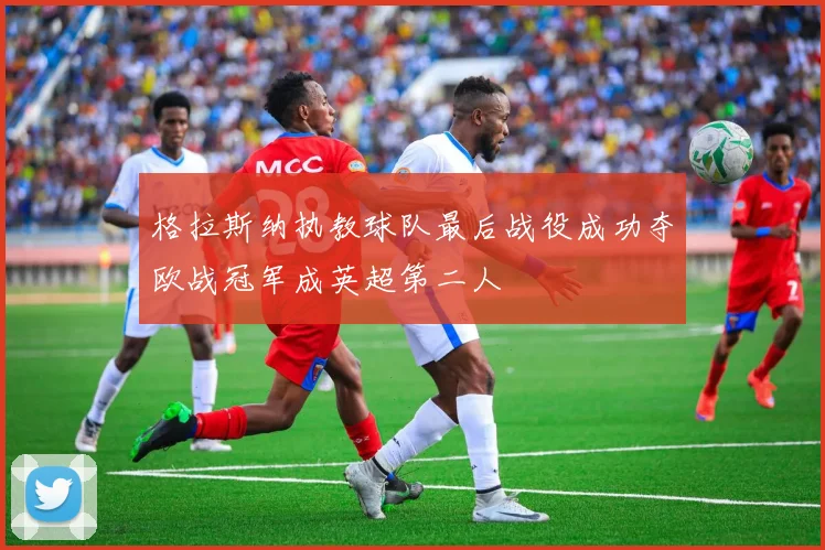 格拉斯纳执教球队最后战役成功夺欧战冠军成英超第二人