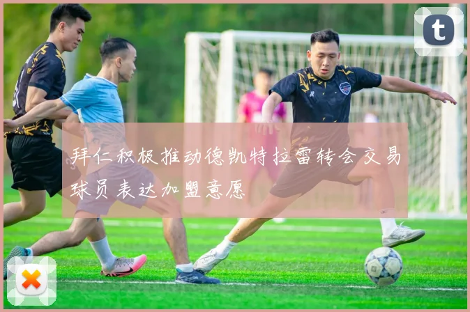 拜仁积极推动德凯特拉雷转会交易球员表达加盟意愿