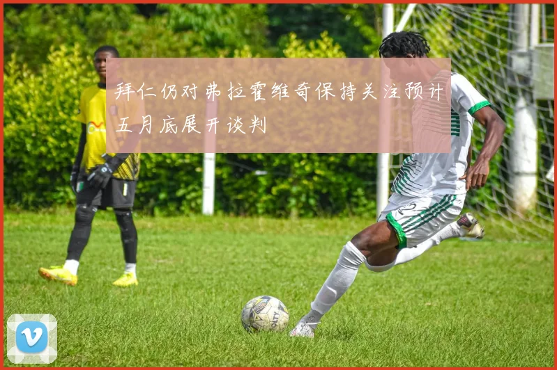 拜仁仍对弗拉霍维奇保持关注预计五月底展开谈判