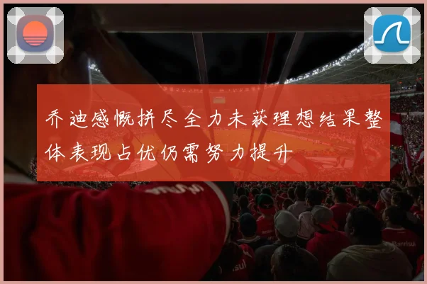 乔迪感慨拼尽全力未获理想结果整体表现占优仍需努力提升