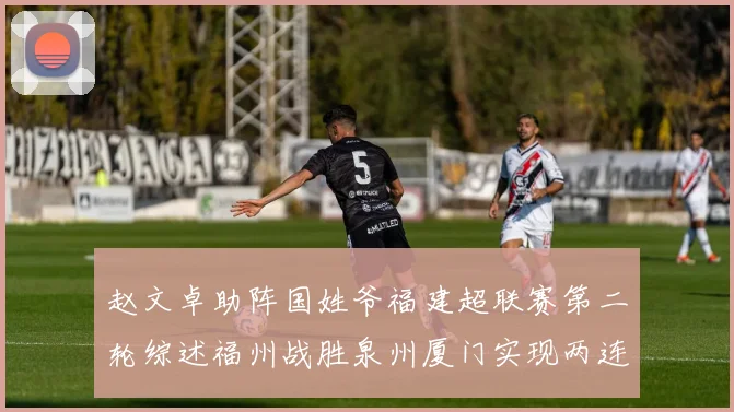 赵文卓助阵国姓爷福建超联赛第二轮综述福州战胜泉州厦门实现两连胜