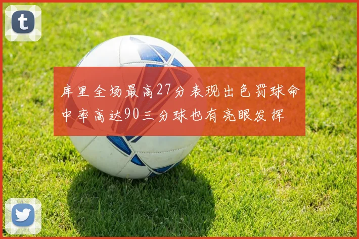 库里全场最高27分表现出色罚球命中率高达90三分球也有亮眼发挥