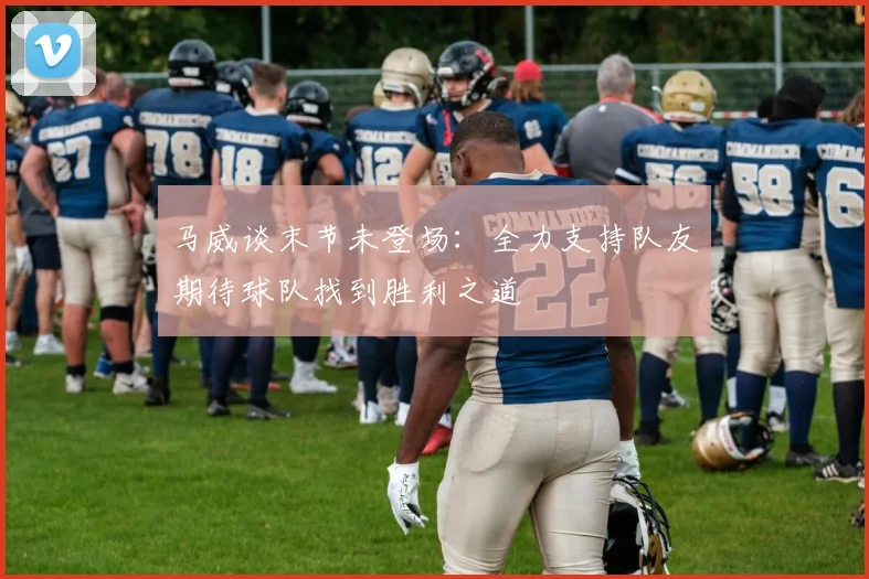 马威谈末节未登场：全力支持队友期待球队找到胜利之道