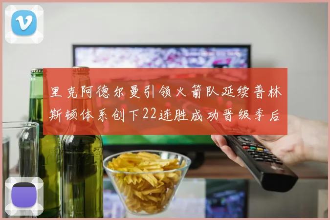 里克阿德尔曼引领火箭队延续普林斯顿体系创下22连胜成功晋级季后赛次轮