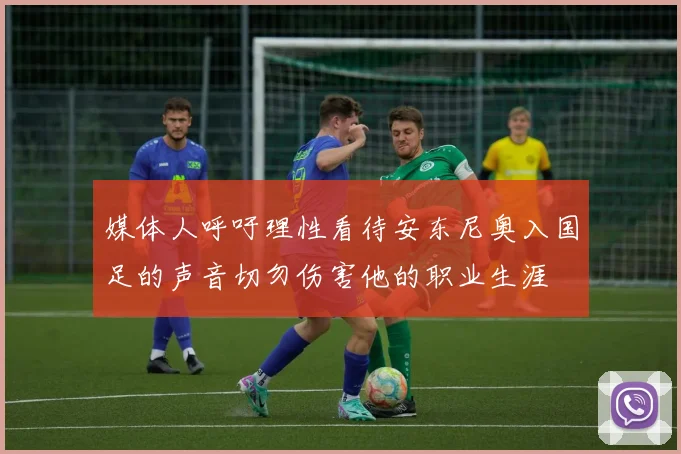 媒体人呼吁理性看待安东尼奥入国足的声音切勿伤害他的职业生涯