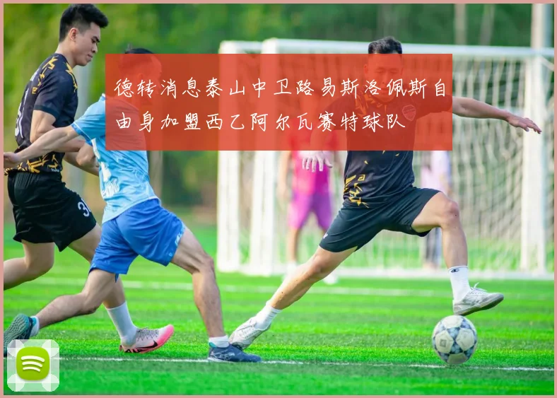 德转消息泰山中卫路易斯洛佩斯自由身加盟西乙阿尔瓦赛特球队