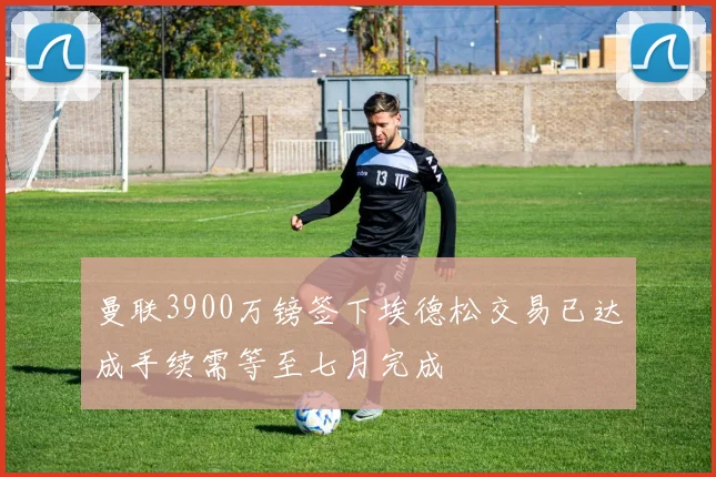 曼联3900万镑签下埃德松交易已达成手续需等至七月完成