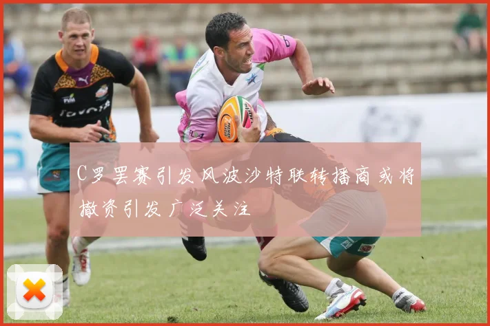 C罗罢赛引发风波沙特联转播商或将撤资引发广泛关注