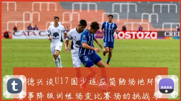 马德兴谈U17国少适应简陋场地环境赛事降级训练场变比赛场的挑战与应对